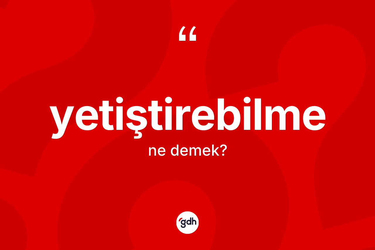 Yetiştirebilme nedir?
