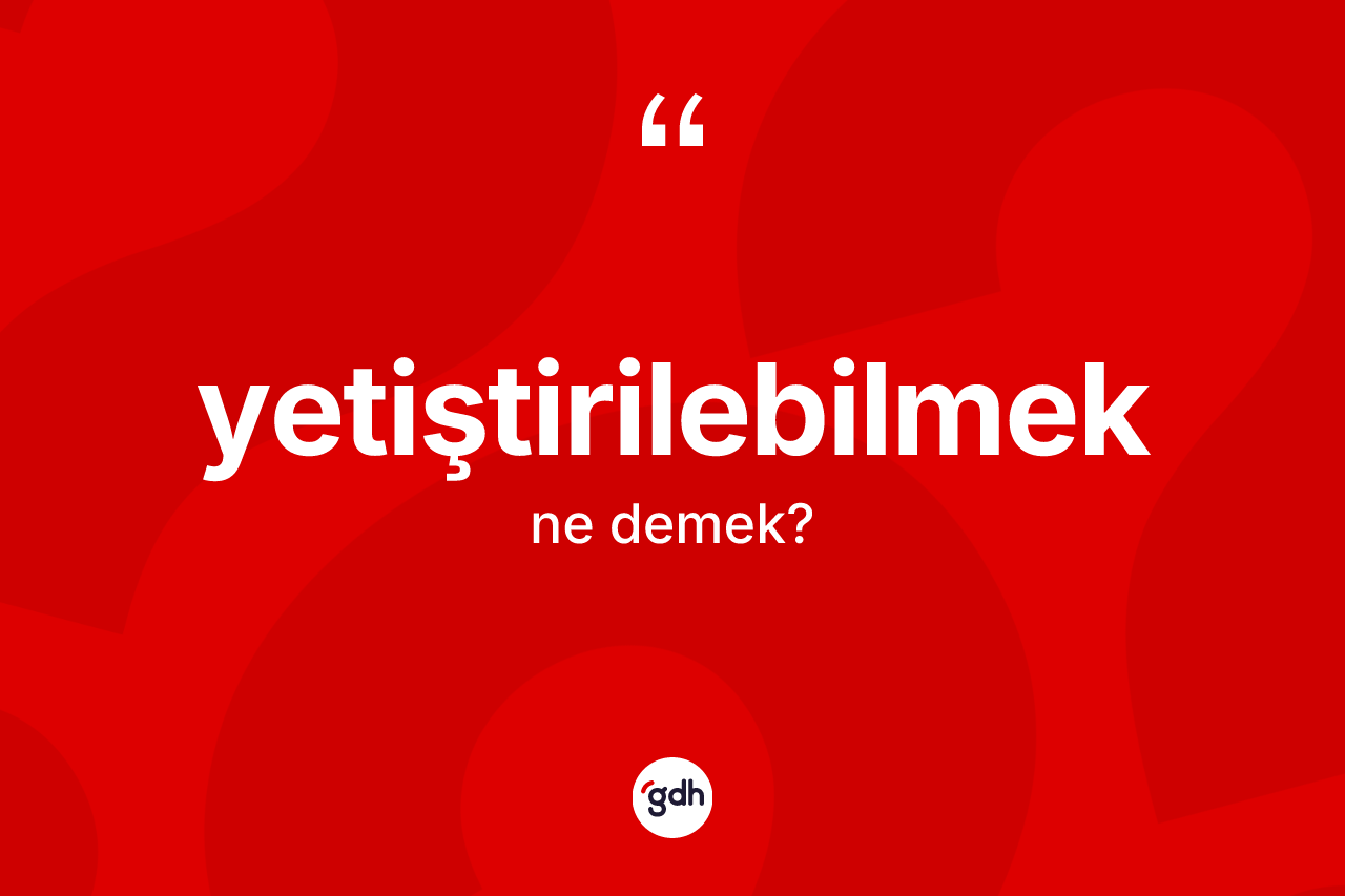Yetiştirilebilmek kelimesi ne demek? Yetiştirilebilmeğin kısaca tanımı nedir?