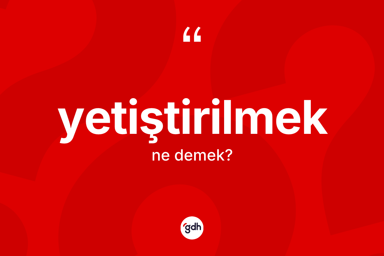 Yetiştirilmek kelimesinin anlamı nedir?