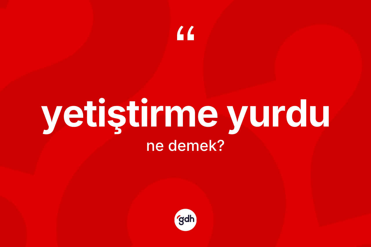 Yetiştirme yurdu kelimesi nedir? Yetiştirme yurdunun TDK'ya göre anlamı nedir?