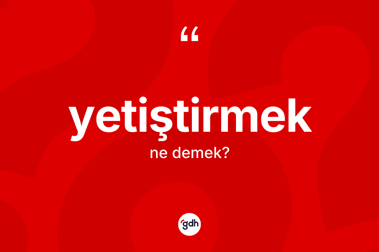 Yetiştirmek kelimesinin tanımı nedir? Yetiştirmek kelimesinin kaç farklı anlamı var?