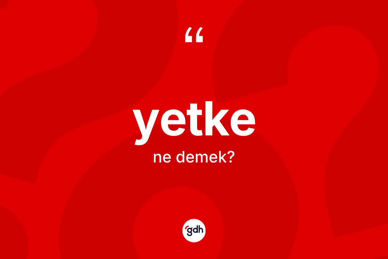 Yetke kelimesinin sözlükteki tanımı nedir? Yetke kelimesinin kaç farklı anlamı var?