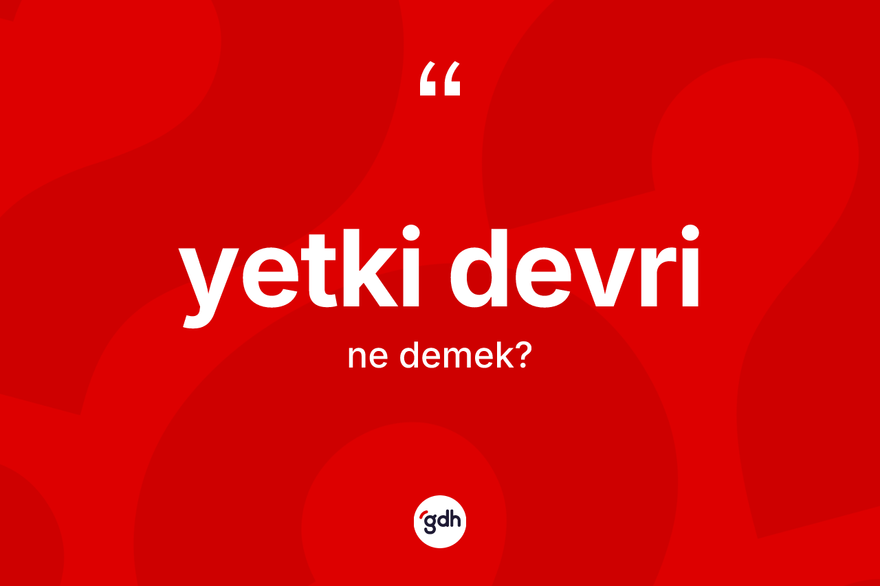 Yetki devri kelimesinin sözlükteki tanımı nedir? Yetki devrinin TDK'ya göre anlamı nedir?