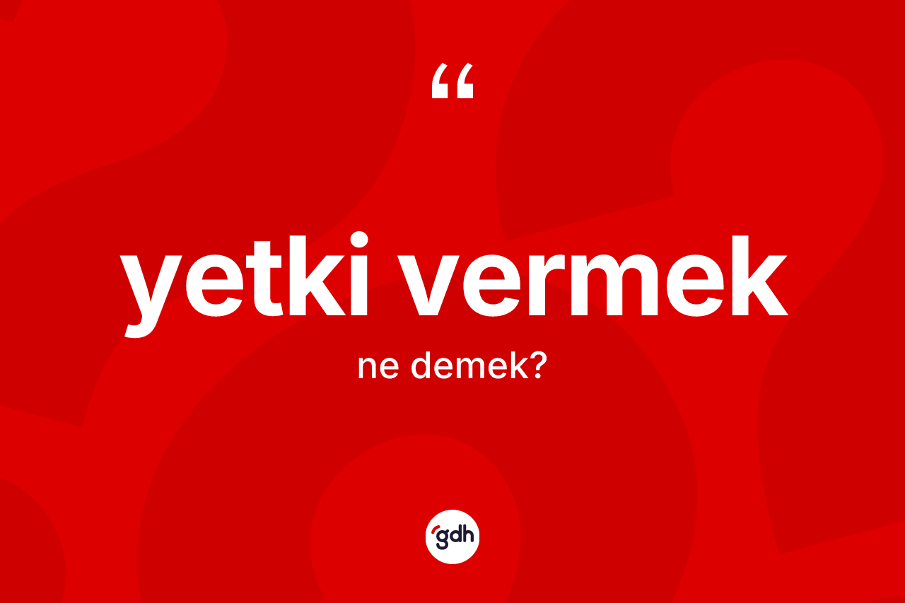 Yetki vermek ifadesinin sözlükteki anlamı nedir? Yetki vermek ifadesinin TDK açıklaması nedir?