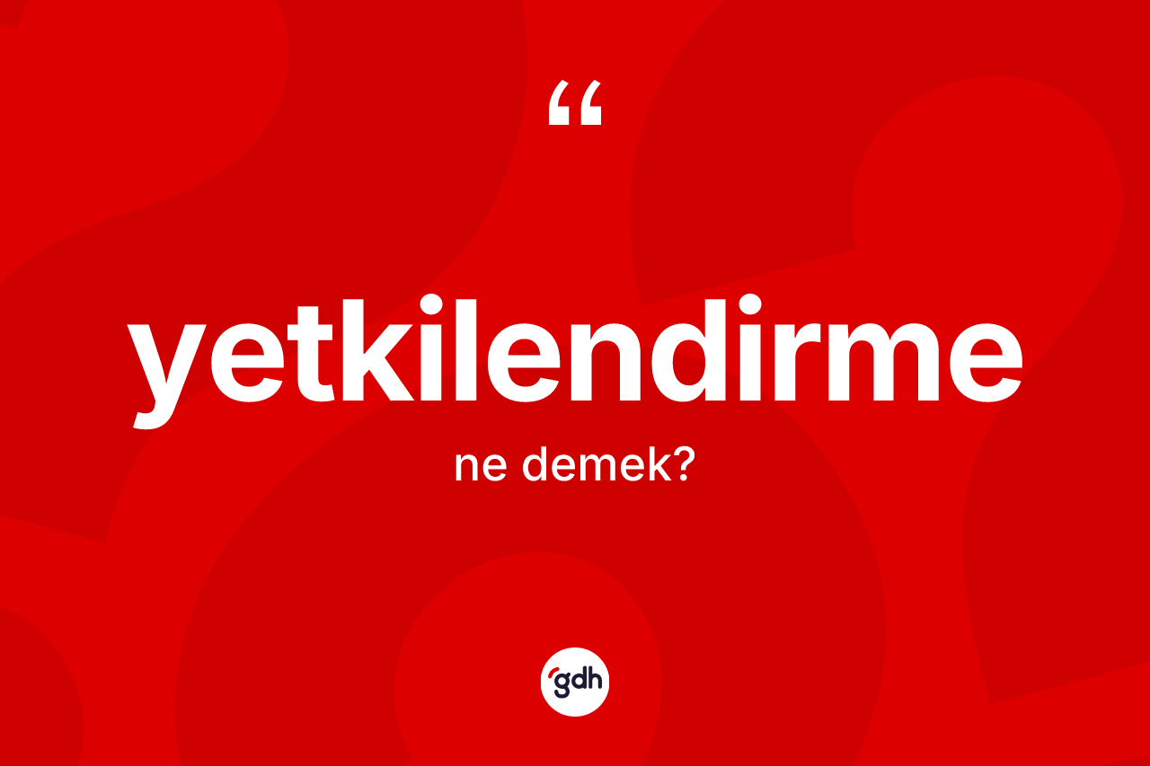 Yetkilendirme kelimesinin sözlükteki tanımı nedir? Yetkilendirme kelimesinin özellikleri nelerdir?