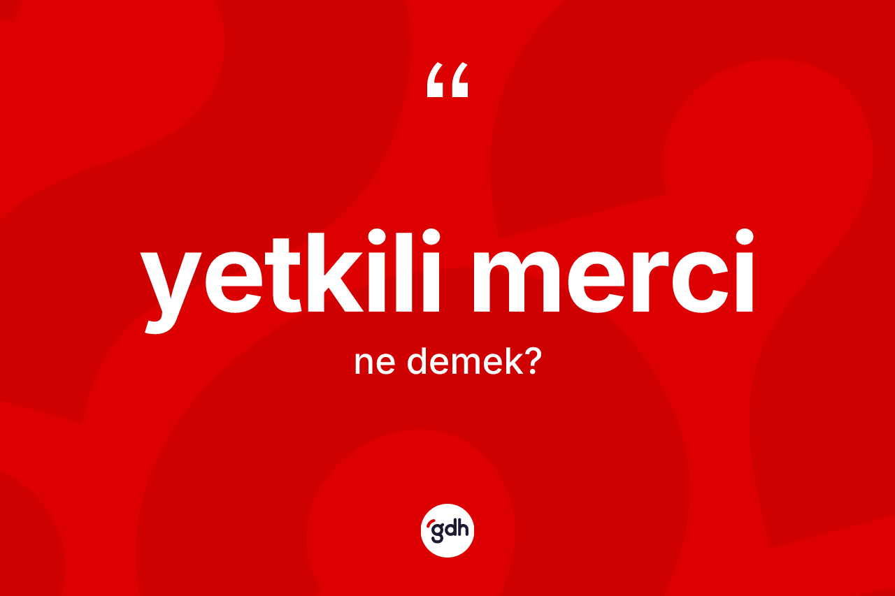 Yetkili merci ne demek? Yetkili mercinin TDK'ya göre anlamı nedir?