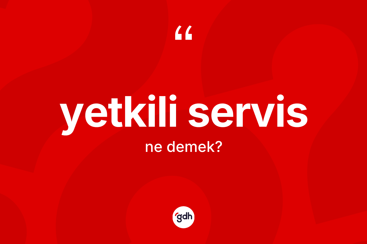 Yetkili servis kelimesinin sözlükteki tanımı nedir?