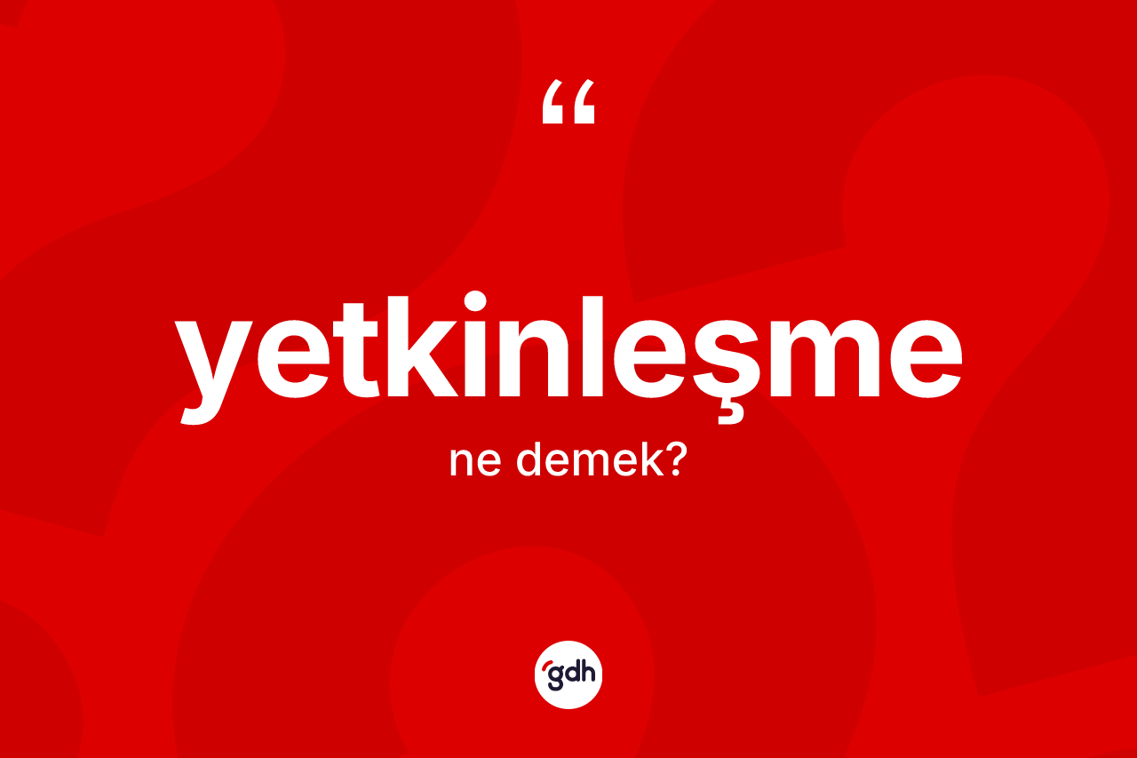 Yetkinleşme kelimesinin anlamı nedir? Yetkinleşmenin halk arasındaki kullanımı nasıldır?