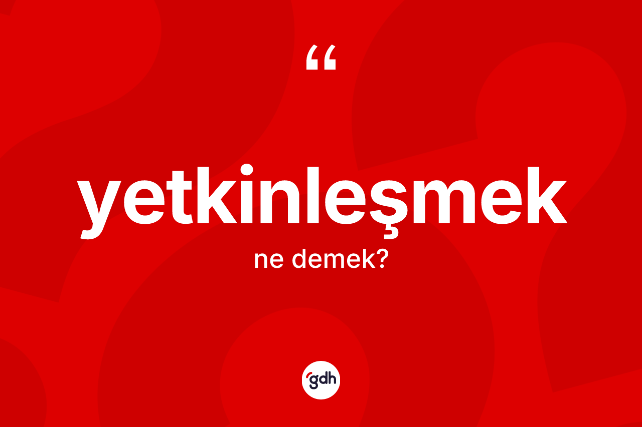 Yetkinleşmek kelimesinin anlamı nedir? Yetkinleşmeğin sözlükteki anlamı nedir?