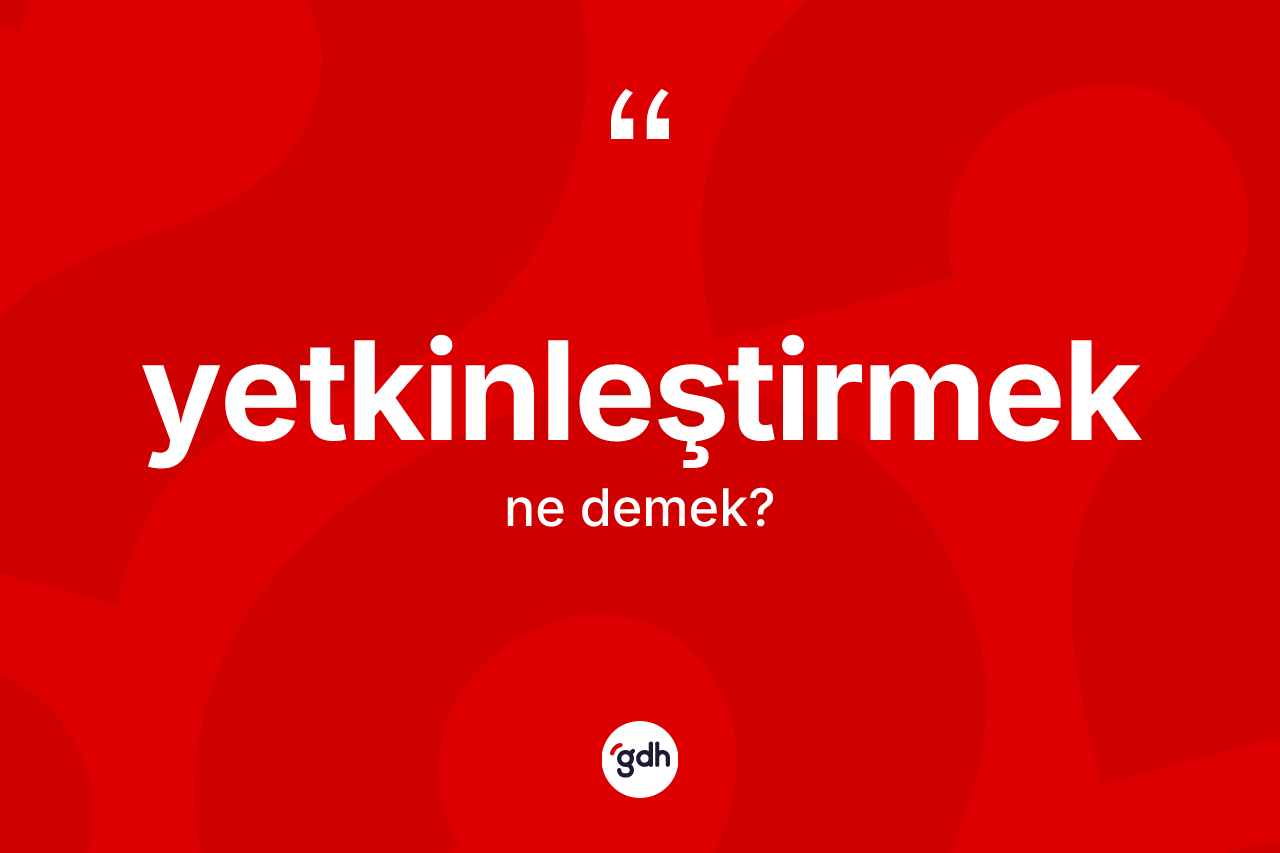 Yetkinleştirmek ne anlama gelir? Yetkinleştirmeğin TDK'ya göre anlamı nedir?