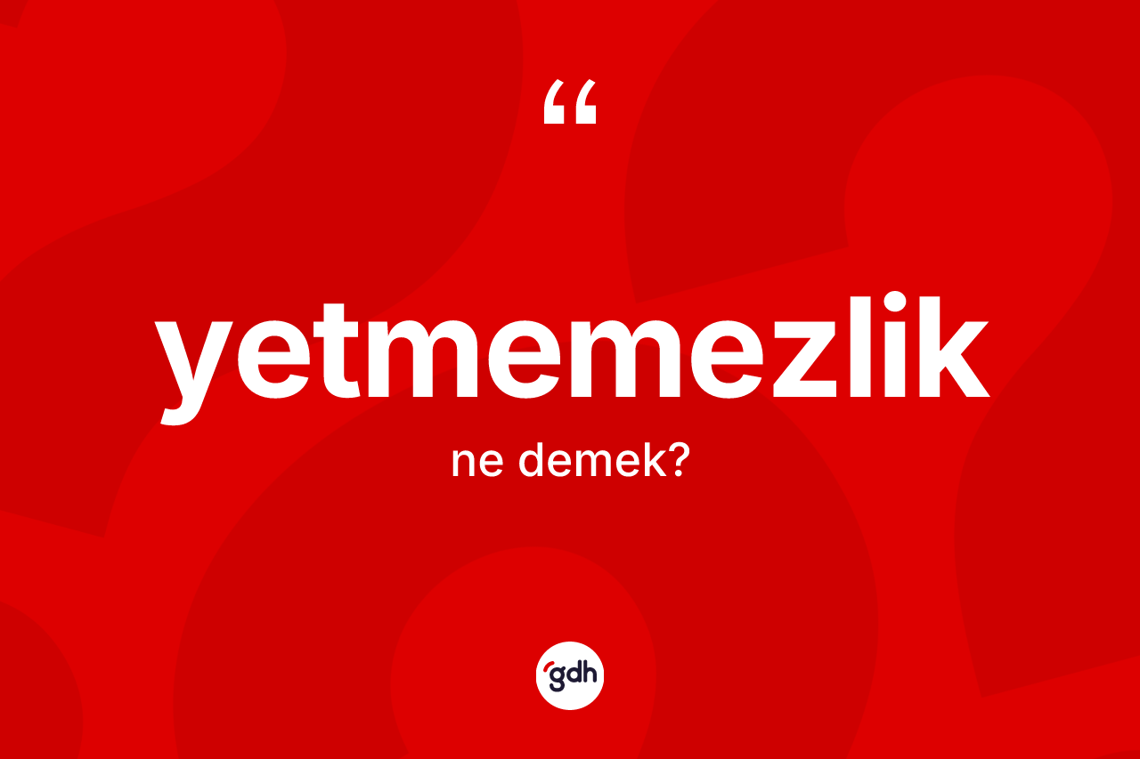 Yetmemezlik kelimesinin tanımı nedir? Yetmemezlik kelimesinin kaç farklı anlamı var?