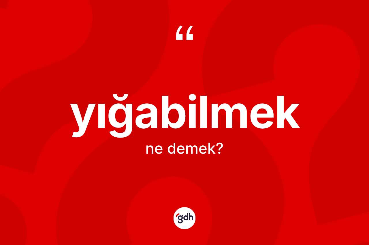 Yığabilmek kelimesi ne anlama gelir?