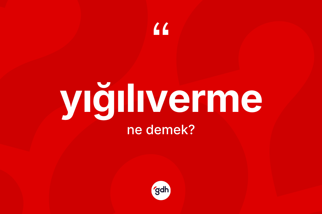Yığılıverme kelimesinin anlamı nedir? Yığılıverme kelimesinin özellikleri nelerdir?
