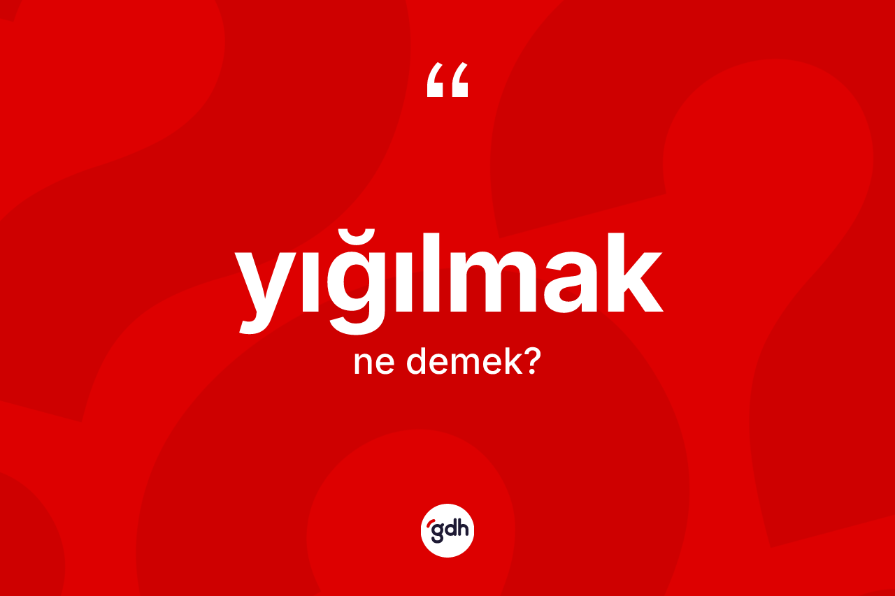 Yığılmak kelimesinin sözlükteki tanımı nedir? Yığılmağın TDK'ya göre anlamı nedir?