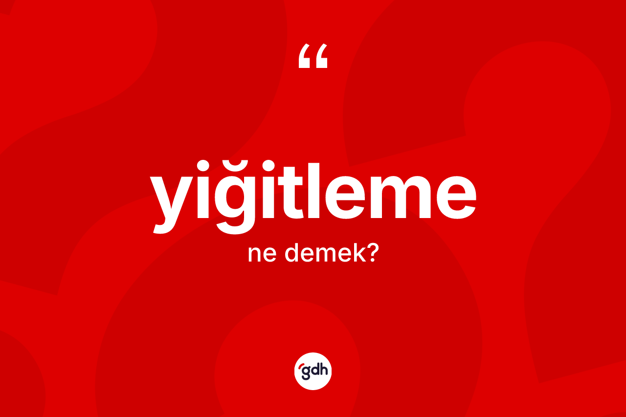 Yiğitleme kelimesi ne demek?