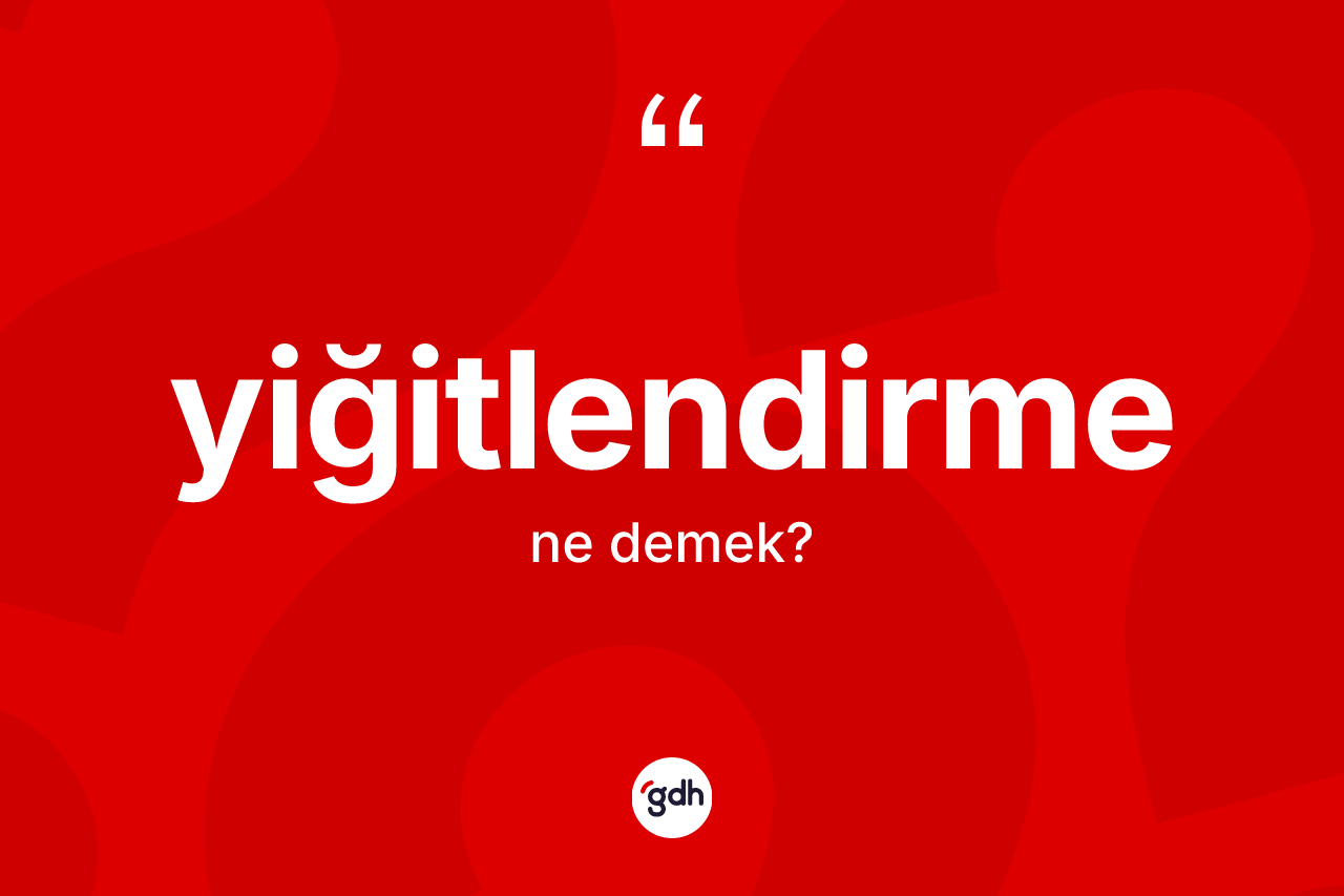 Yiğitlendirme kelimesinin anlamı nedir?