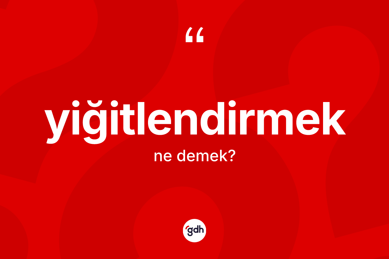 Yiğitlendirmek kelimesinin tanımı nedir?