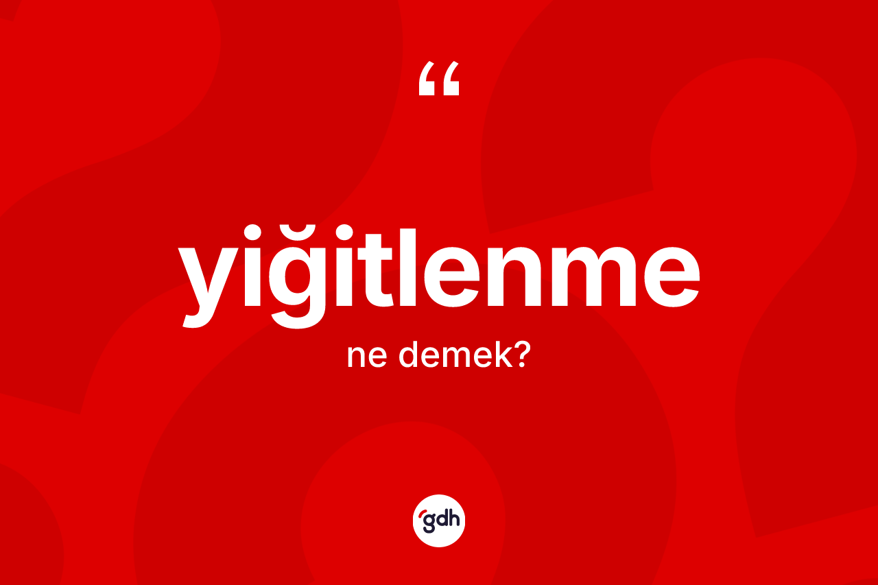 Yiğitlenme ne anlama gelir? Yiğitlenme kelimesinin özellikleri nelerdir?