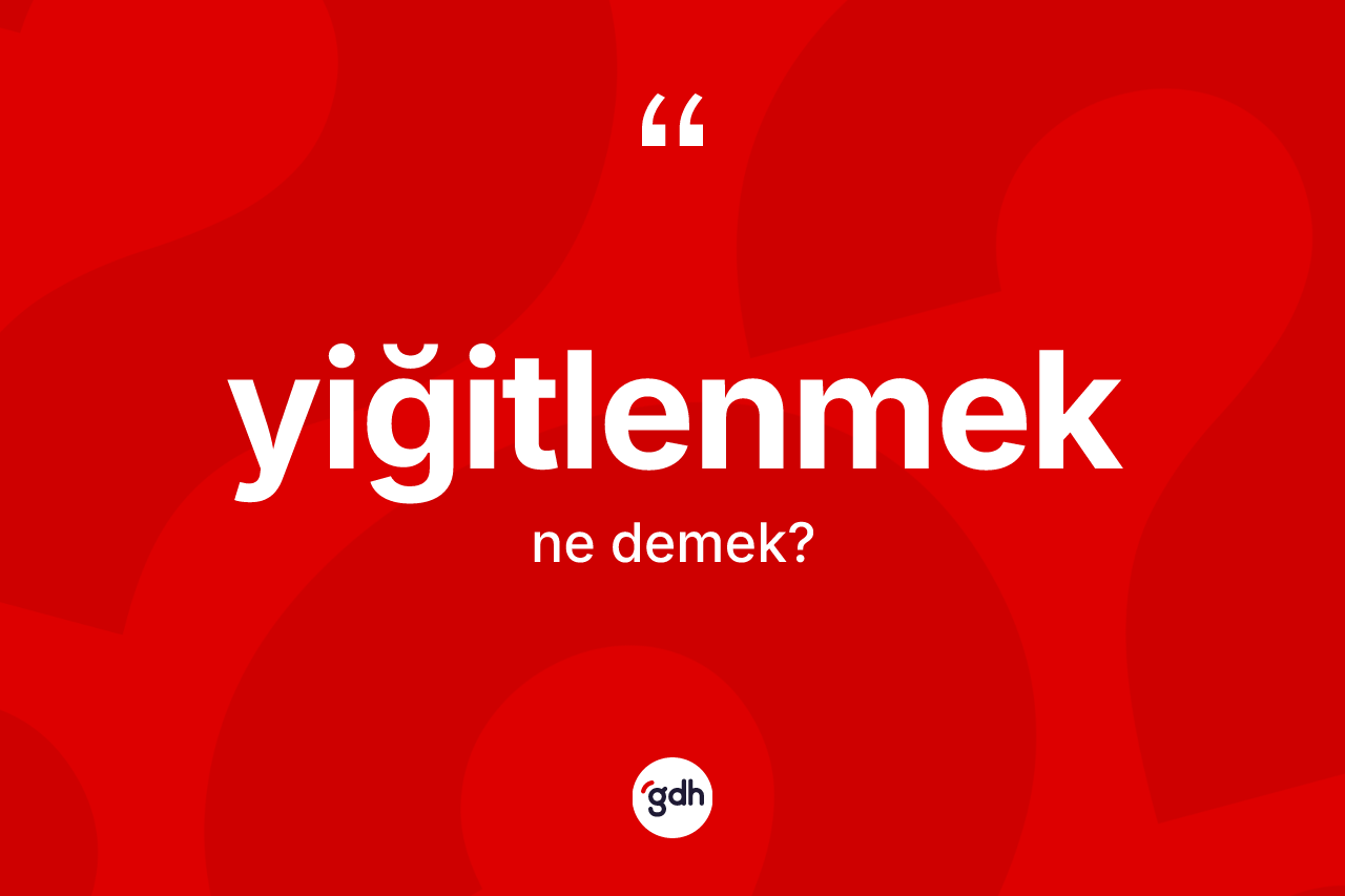 Yiğitlenmek ne anlama gelir?