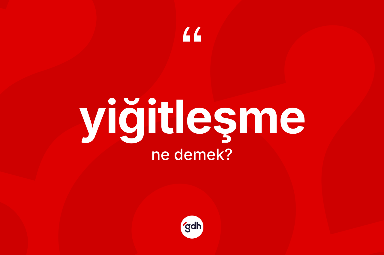 Yiğitleşme kelimesi ne anlama gelir? Yiğitleşme kelimesinin özellikleri nelerdir?