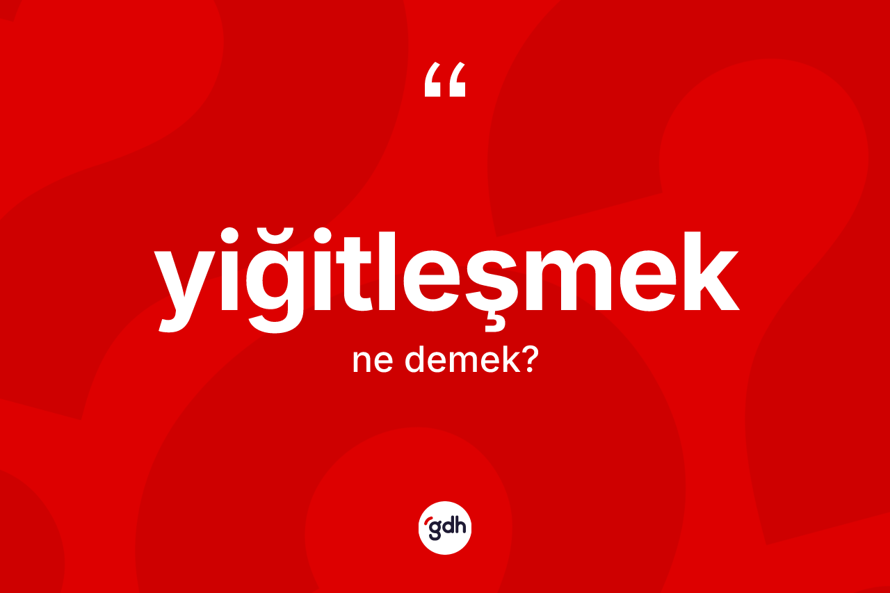 Yiğitleşmek kelimesi ne anlama gelir?