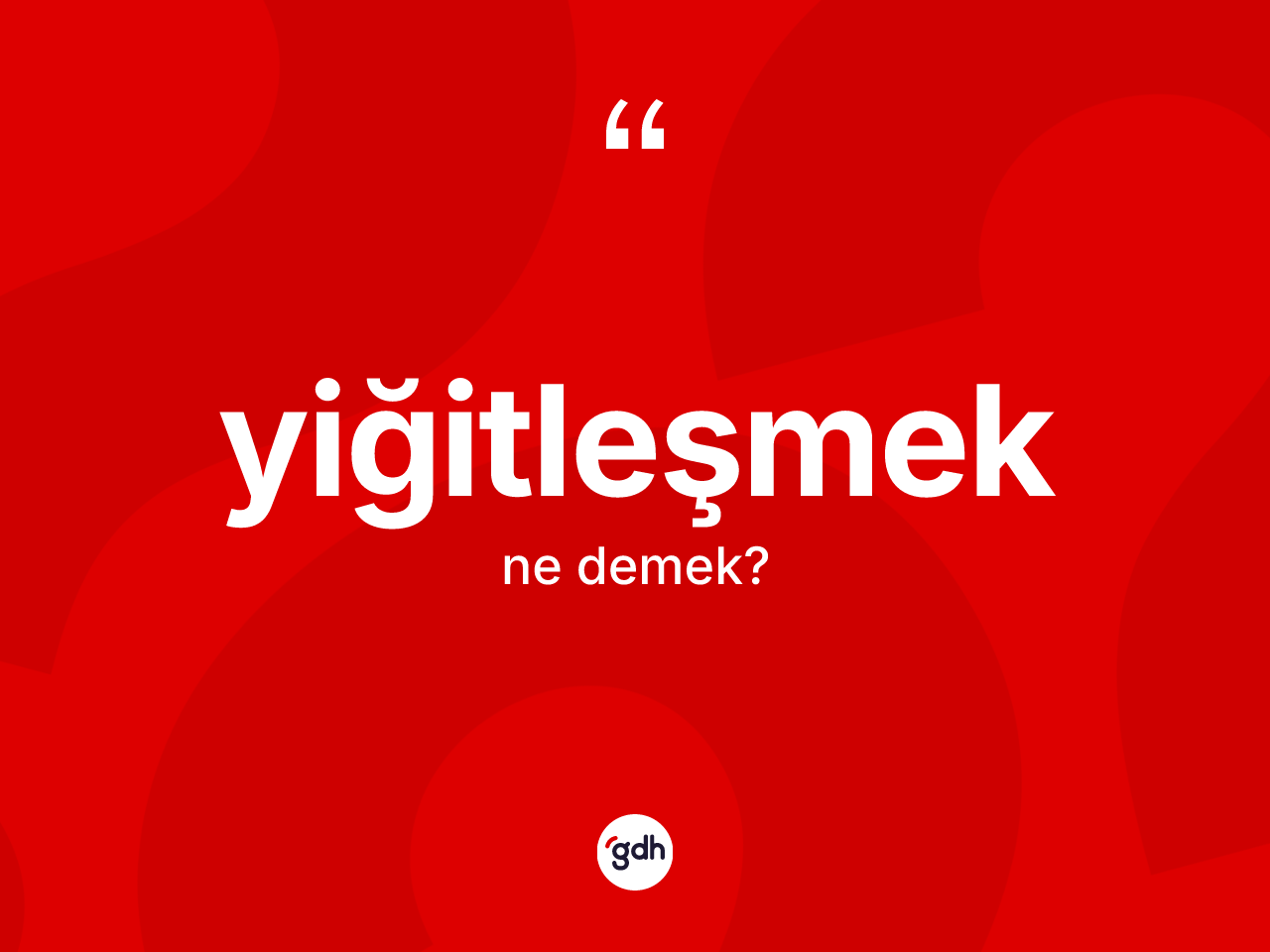 Yiğitleşmek kelimesi ne anlama gelir? Yiğitleşmeğin TDK'ya göre anlamı nedir?