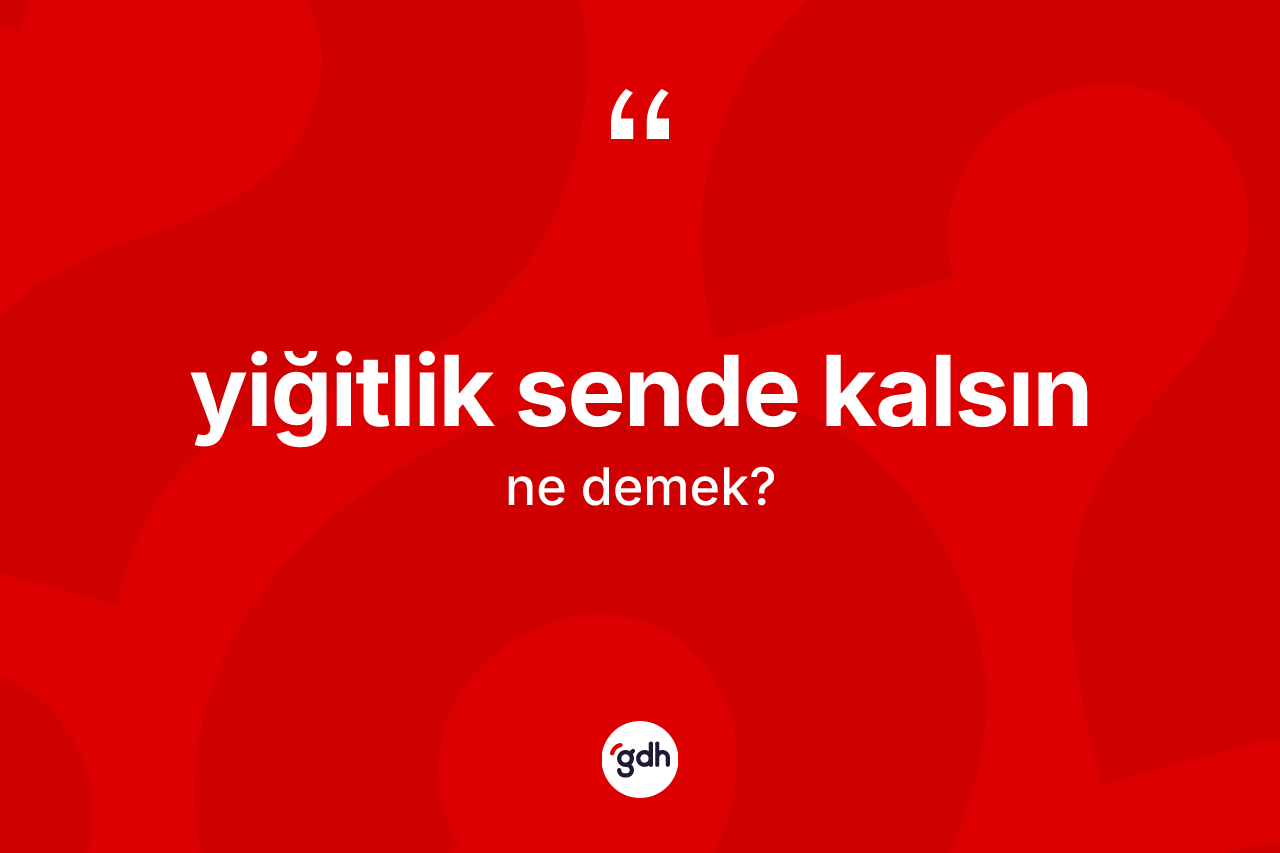 Yiğitlik sende kalsın sözü ne anlama gelir? Yiğitlik sende kalsın sözü nerede kullanılır?
