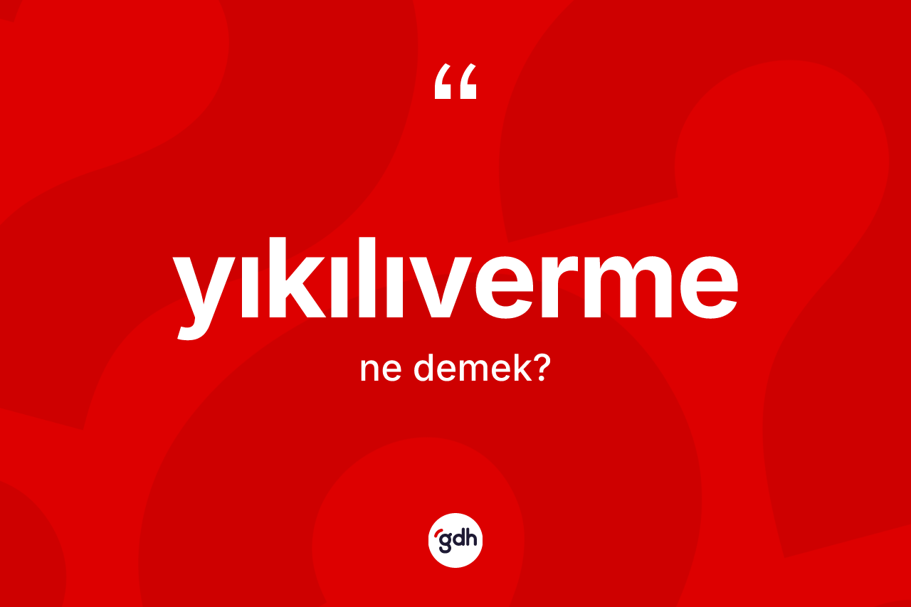 Yıkılıverme kelimesi nedir? Yıkılıvermenin TDK'ya göre anlamı nedir?