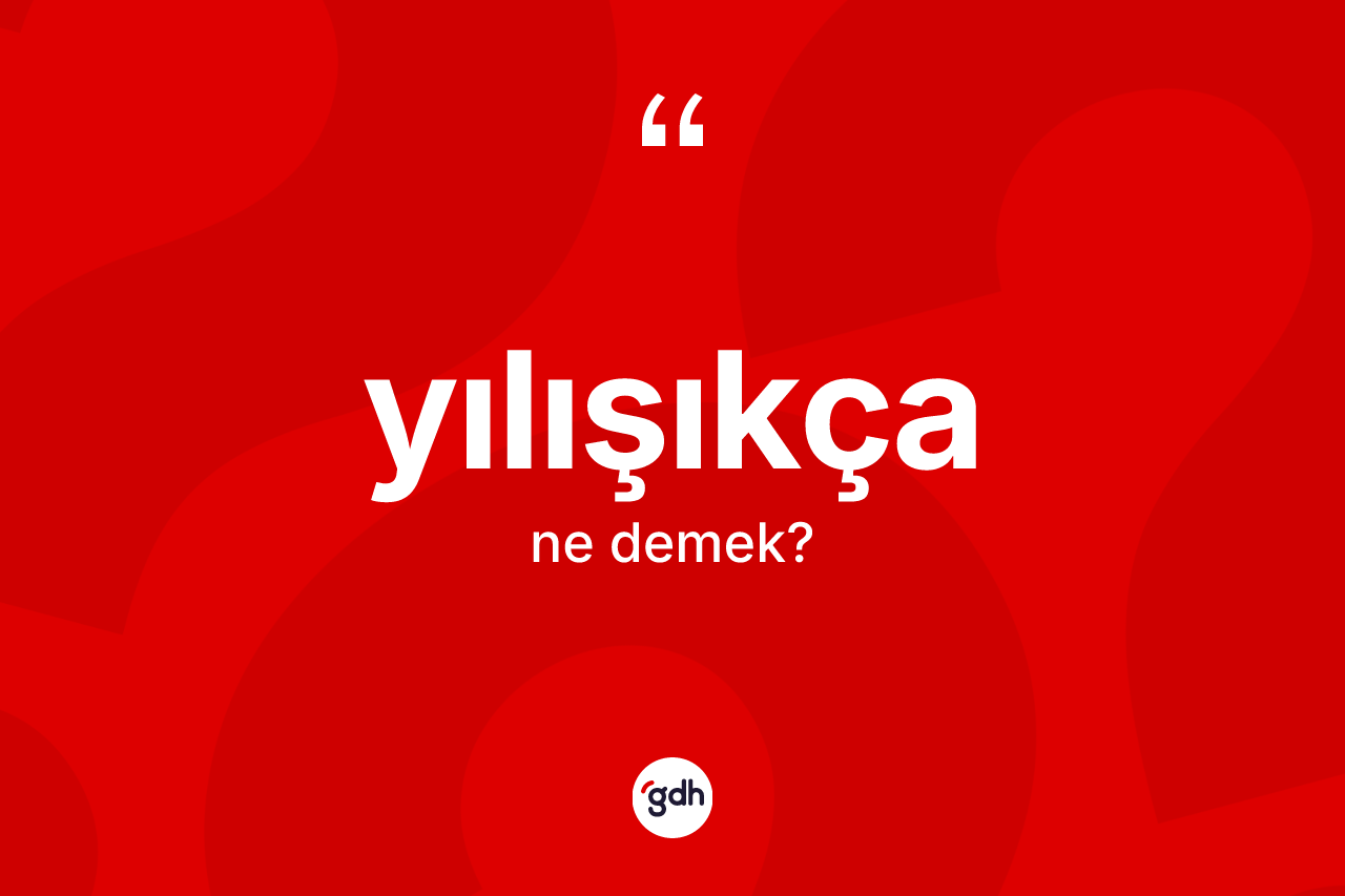 Yılışıkça kelimesinin sözlükteki tanımı nedir? Yılışıkçanın halk arasındaki kullanımı nasıldır?