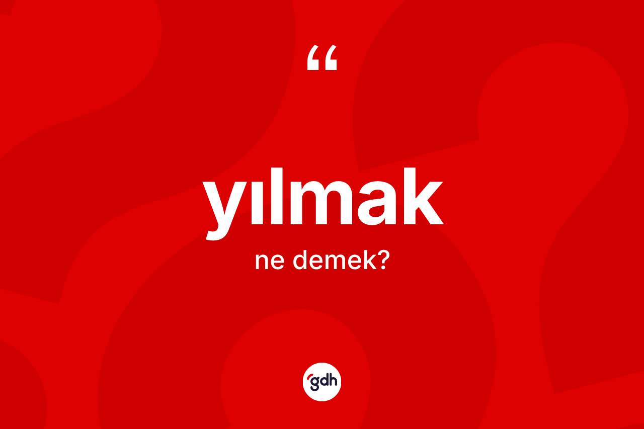 Yılmak kelimesi ne demek?