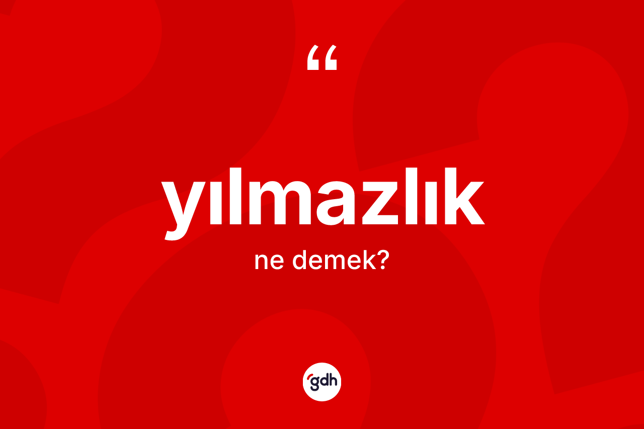 Yılmazlık ne demek? Yılmazlık kelimesinin kaç farklı anlamı var?
