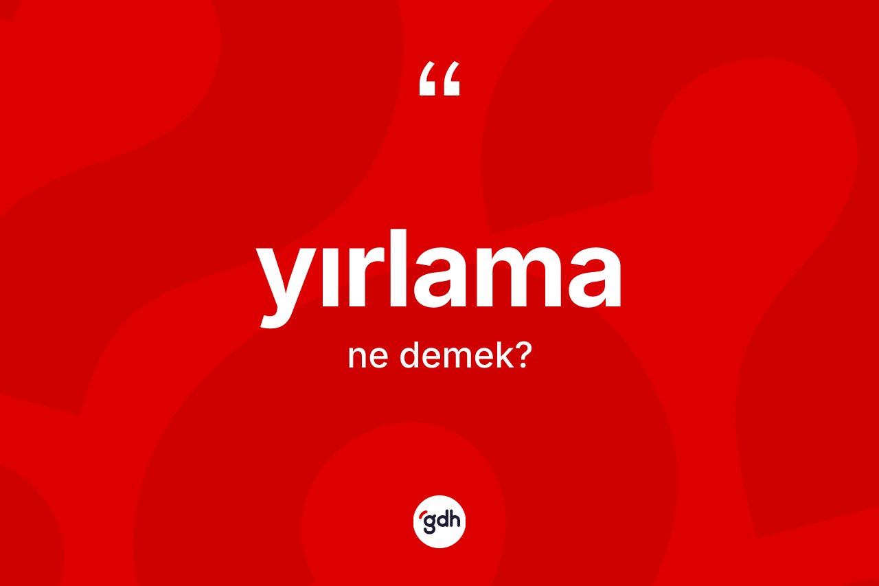 Yırlama nedir? Yırlamanın sözlükteki anlamı nedir?