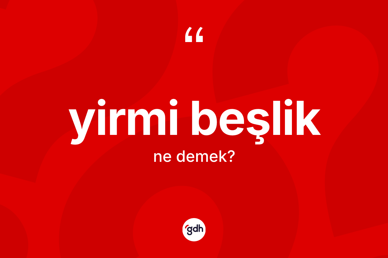Yirmi beşlik kelimesinin anlamı nedir? Yirmi beşliğin TDK'ya göre anlamı nedir?