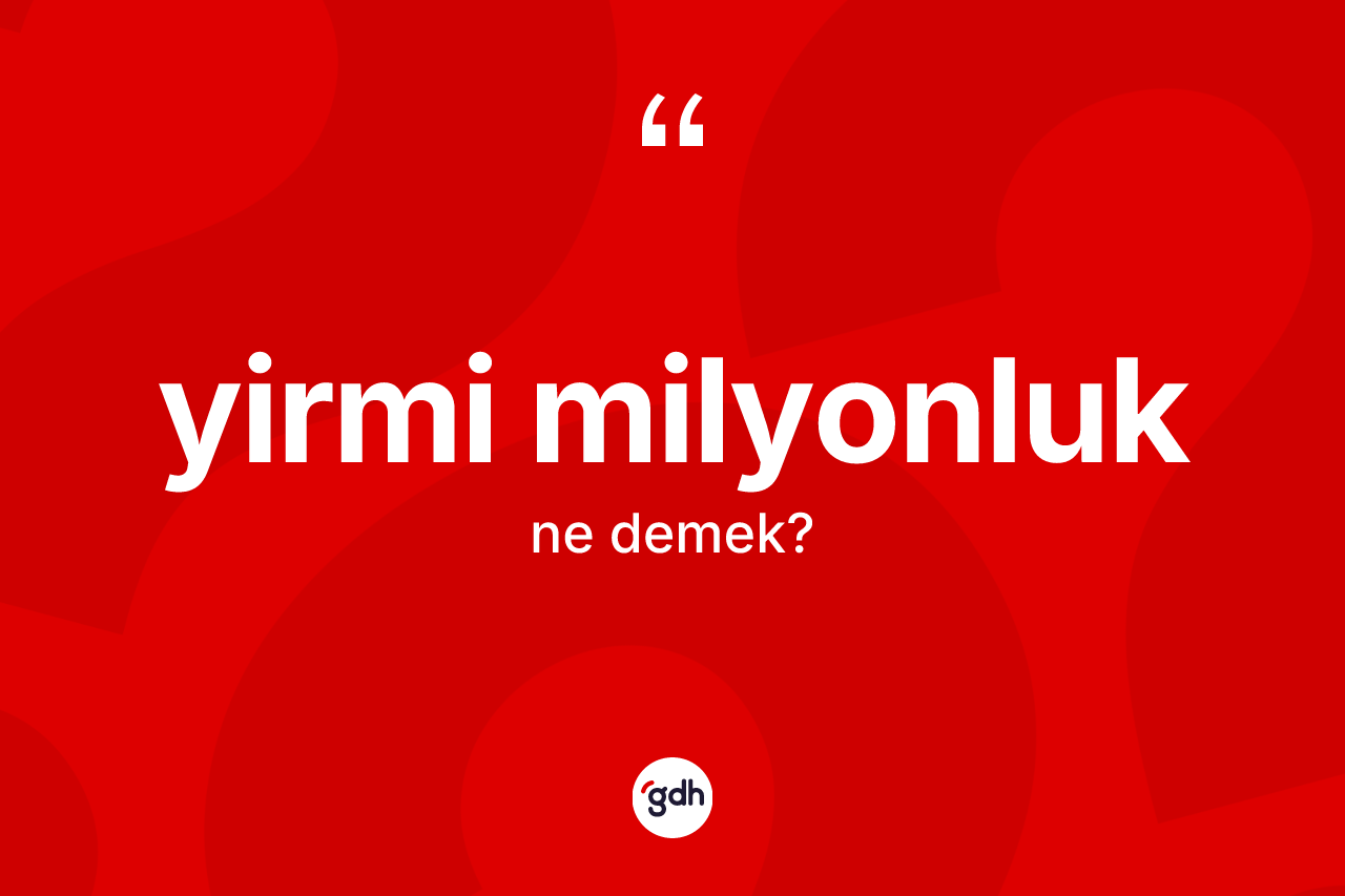 Yirmi milyonluk kelimesinin anlamı nedir? Yirmi milyonluk kelimesinin TDK'ya göre açıklaması nedir?