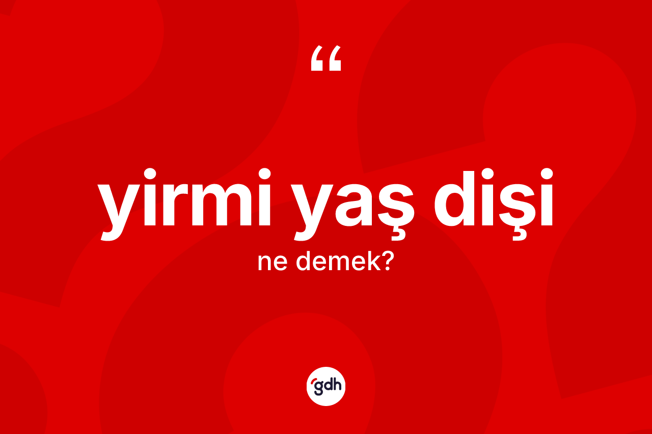 Yirmi yaş dişi kelimesi ne anlama gelir?