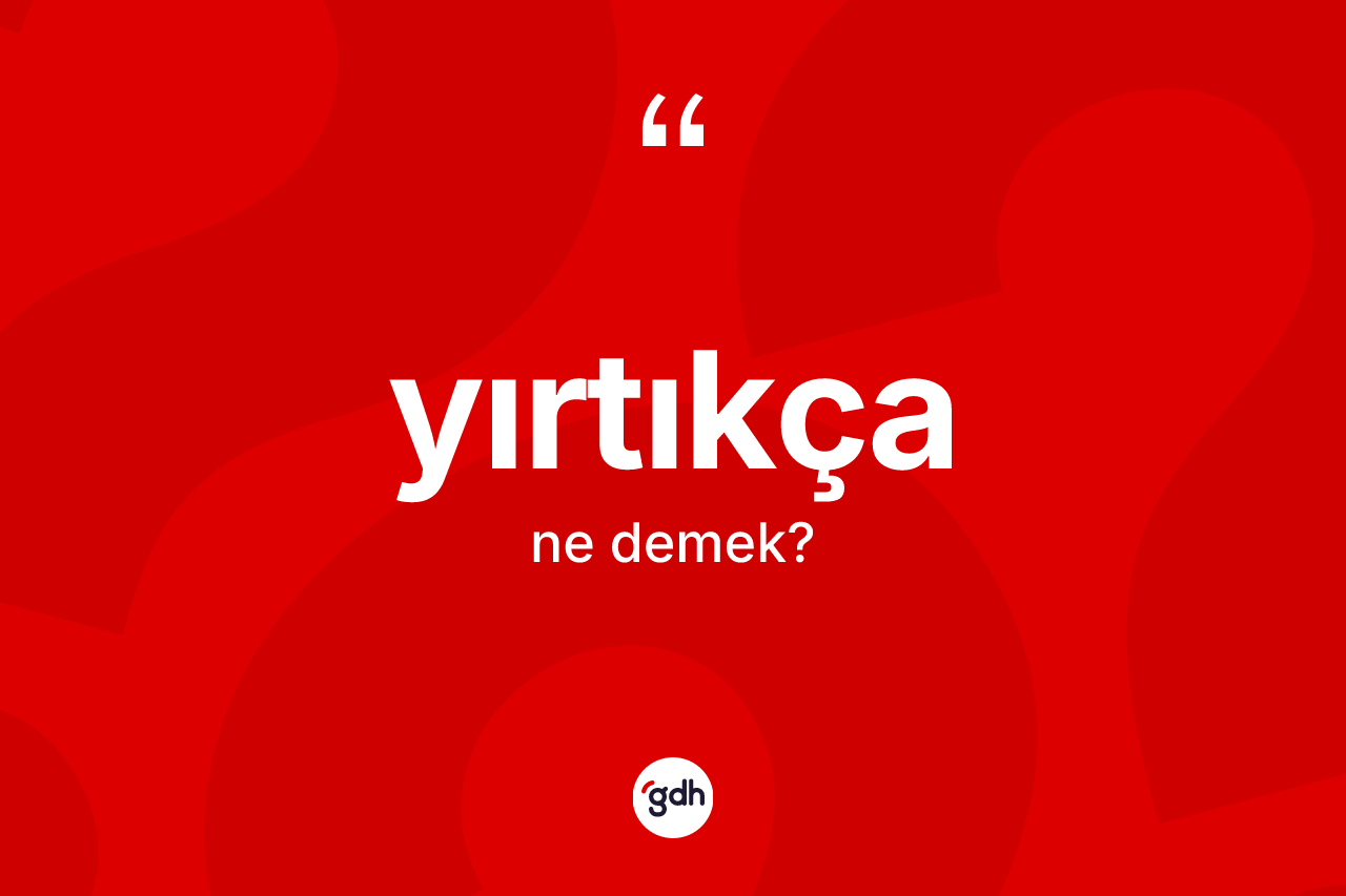 Yırtıkça kelimesi ne anlama gelir? Yırtıkçanın TDK'ya göre anlamı nedir?