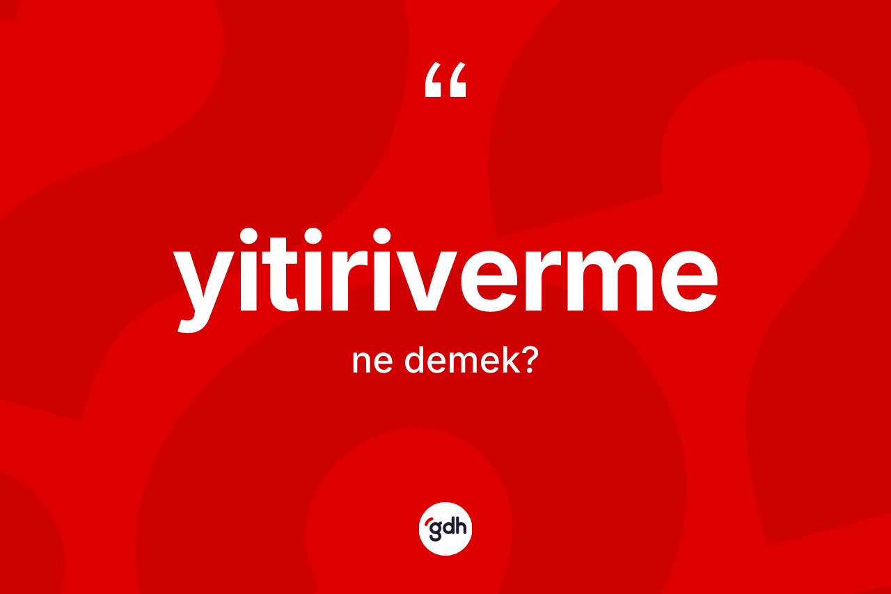 Yitiriverme kelimesinin sözlükteki tanımı nedir? Yitiriverme kelimesinin TDK'ya göre açıklaması nedir?