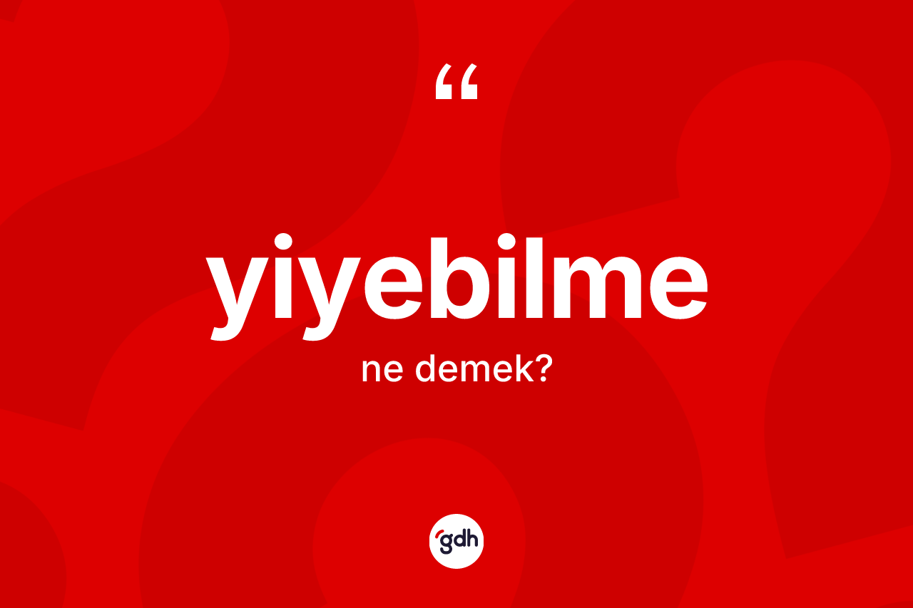 Yiyebilme kelimesinin anlamı nedir?