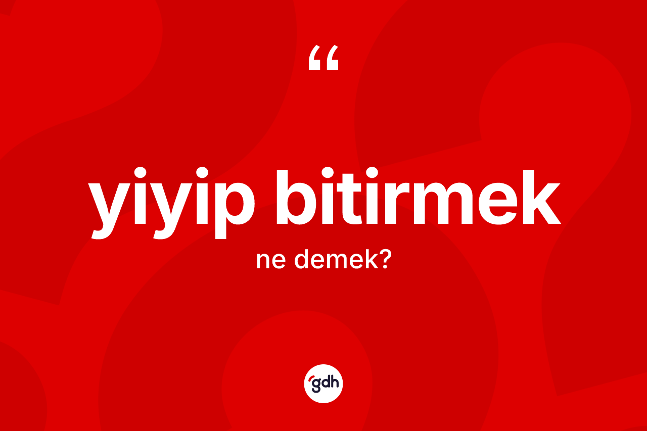 Yiyip bitirmek ifadesinin anlamı nedir?