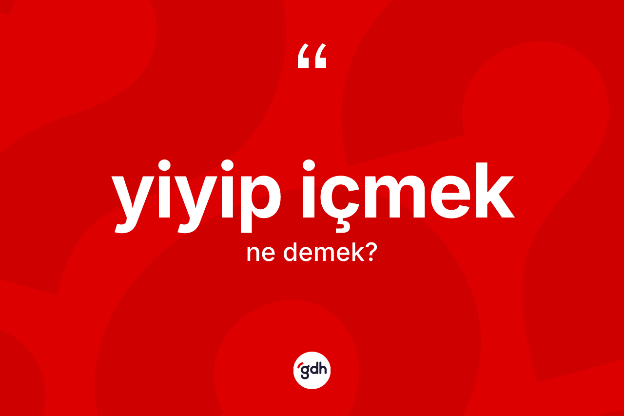 Yiyip içmek sözü ne anlama gelir?