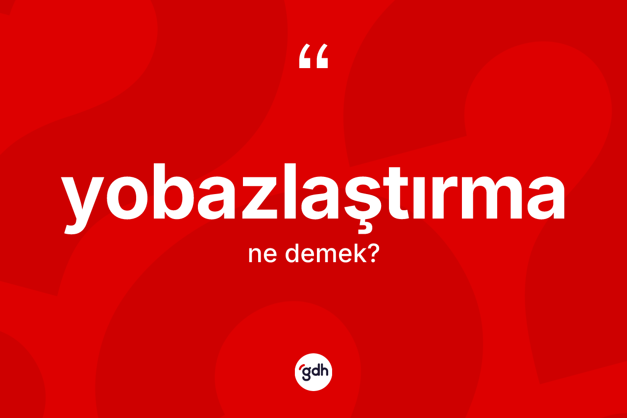 Yobazlaştırma kelimesinin anlamı nedir?