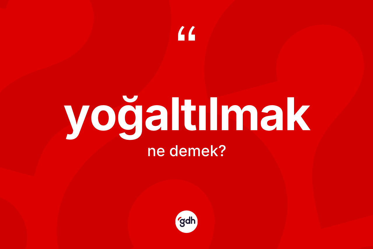 Yoğaltılmak kelimesi ne anlama gelir? Yoğaltılmağın sözlükteki anlamı nedir?