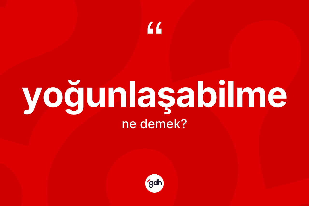 Yoğunlaşabilme kelimesinin sözlükteki tanımı nedir? Yoğunlaşabilmenin halk arasındaki kullanımı nasıldır?