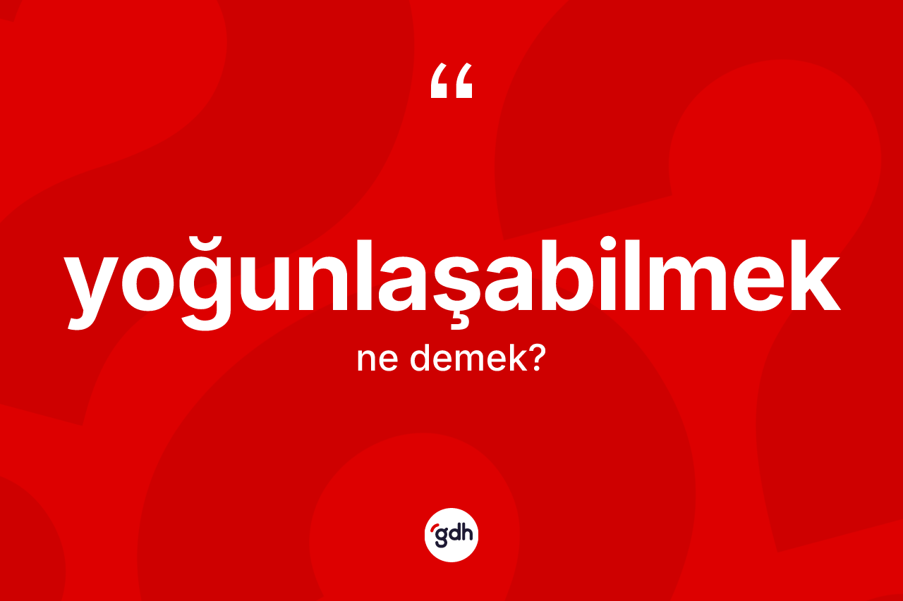 Yoğunlaşabilmek kelimesinin sözlükteki tanımı nedir? Yoğunlaşabilmeğin halk arasındaki kullanımı nasıldır?