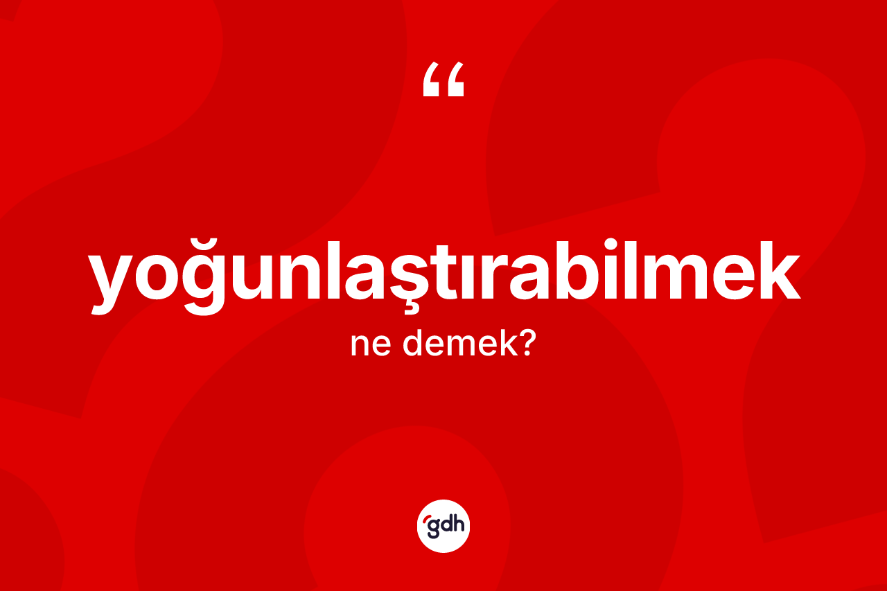 Yoğunlaştırabilmek nedir? Yoğunlaştırabilmeğin TDK'ya göre anlamı nedir?