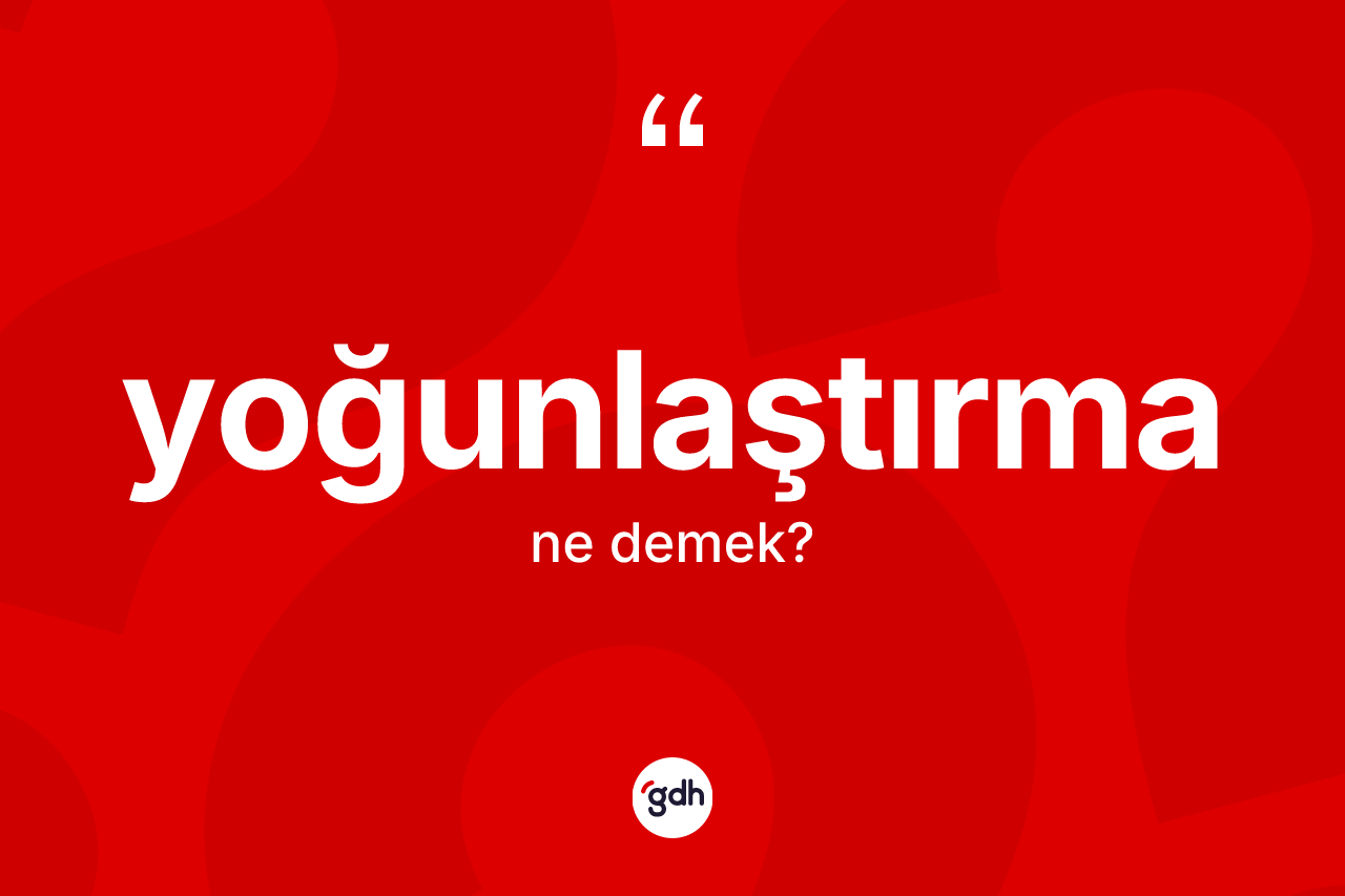 Yoğunlaştırma kelimesinin sözlükteki tanımı nedir? Yoğunlaştırmanın kısaca tanımı nedir?