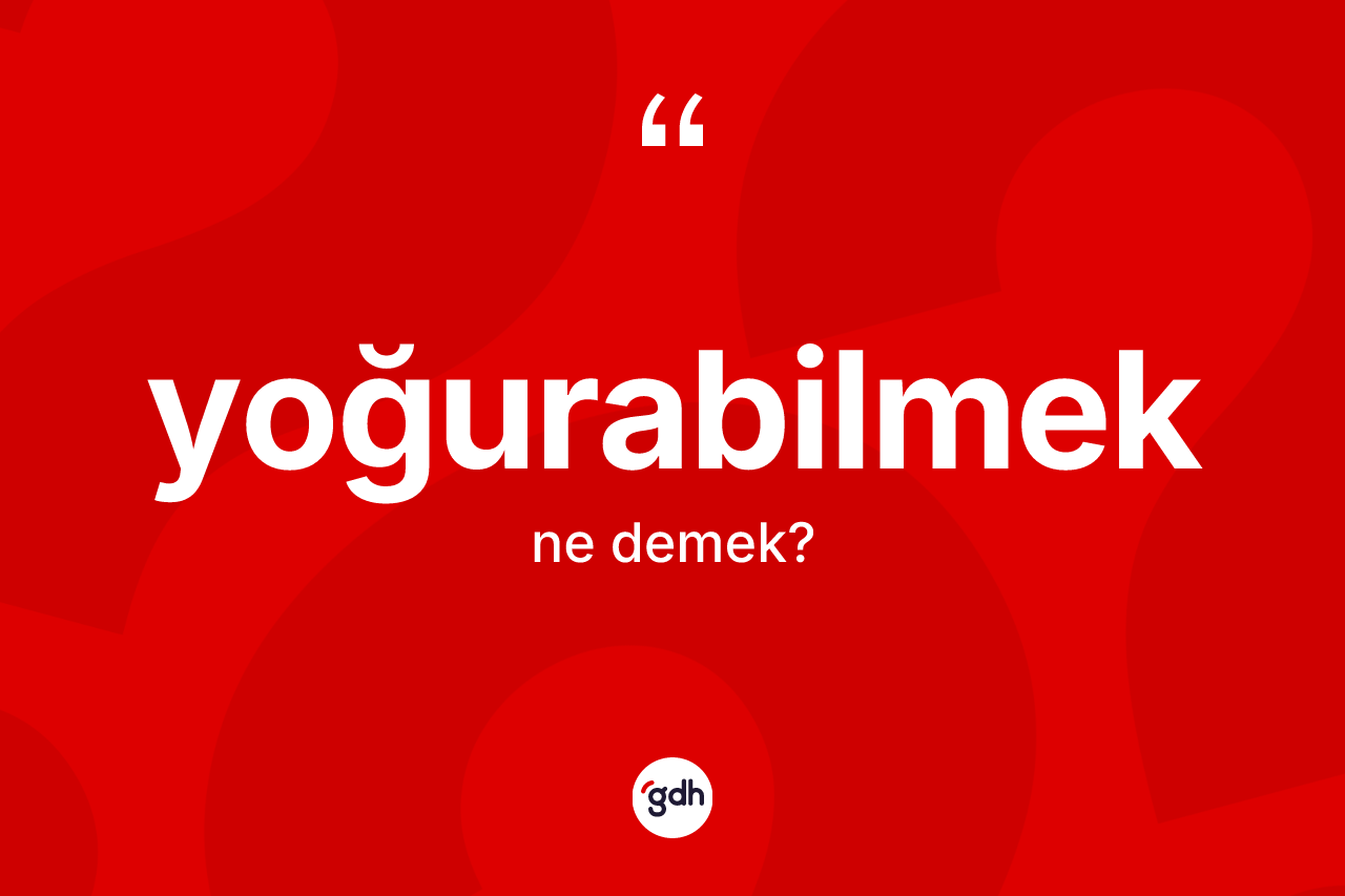 Yoğurabilmek ne demek? Yoğurabilmek kelimesinin özellikleri nelerdir?