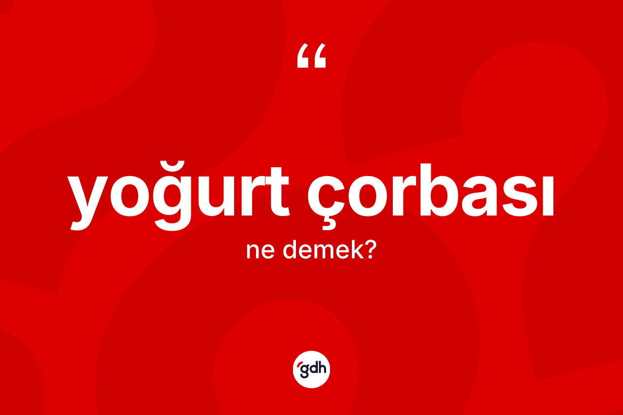 Yoğurt çorbası ne demek? Yoğurt çorbasının TDK'ya göre anlamı nedir?