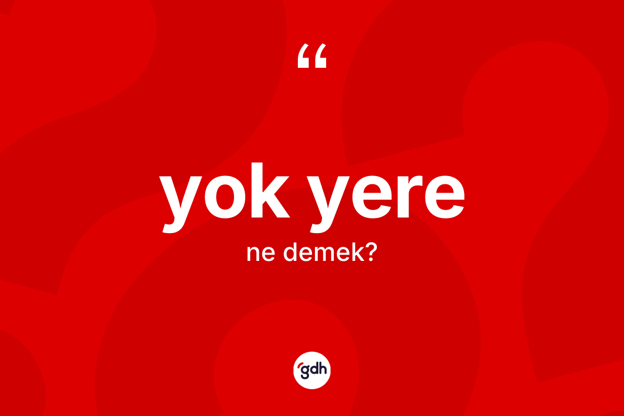 Yok yere kelimesinin sözlükteki tanımı nedir? Yok yerenin kısaca tanımı nedir?