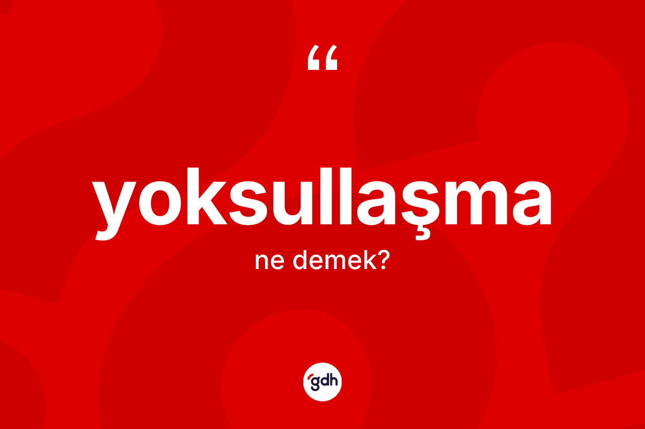 Yoksullaşma kelimesi nedir? Yoksullaşma kelimesinin TDK'ya göre açıklaması nedir?